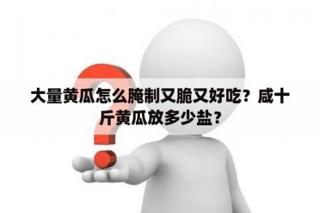 大量黄瓜怎么腌制又脆又好吃？咸十斤黄瓜放多少盐？