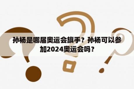 孙杨是哪届奥运会旗手？孙杨可以参加2024奥运会吗？