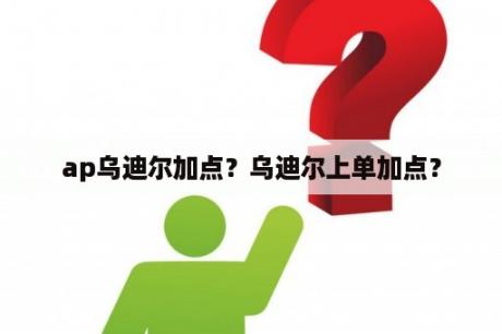 ap乌迪尔加点？乌迪尔上单加点？