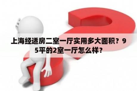 上海经适房二室一厅实用多大面积？95平的2室一厅怎么样？