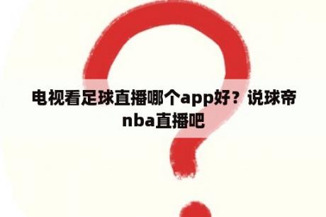 电视看足球直播哪个app好？说球帝nba直播吧