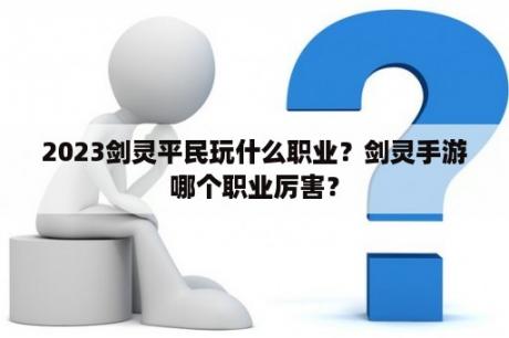 2023剑灵平民玩什么职业？剑灵手游哪个职业厉害？