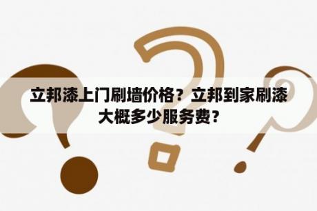 立邦漆上门刷墙价格？立邦到家刷漆大概多少服务费？