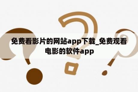 免费看影片的网站app下载_免费观看电影的软件app