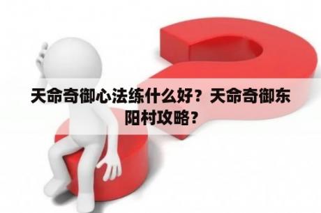 天命奇御心法练什么好？天命奇御东阳村攻略？