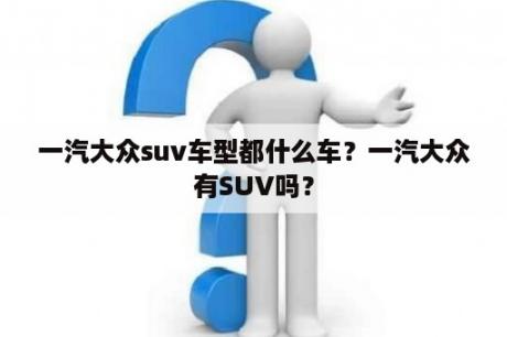 一汽大众suv车型都什么车？一汽大众有SUV吗？