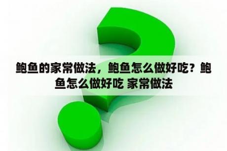 鲍鱼的家常做法，鲍鱼怎么做好吃？鲍鱼怎么做好吃 家常做法