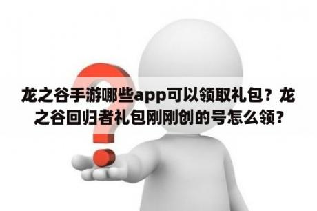 龙之谷手游哪些app可以领取礼包？龙之谷回归者礼包刚刚创的号怎么领？