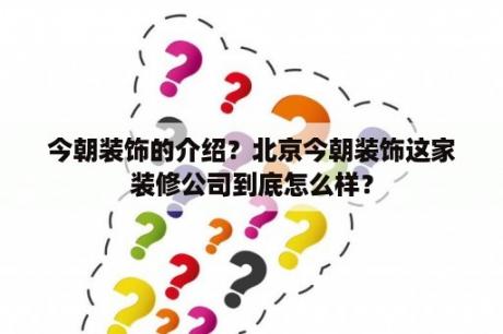 今朝装饰的介绍？北京今朝装饰这家装修公司到底怎么样？