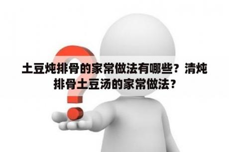 土豆炖排骨的家常做法有哪些？清炖排骨土豆汤的家常做法？