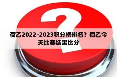 荷乙2022-2023积分榜排名？荷乙今天比赛结果比分