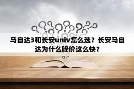 马自达3和长安univ怎么选？长安马自达为什么降价这么快？