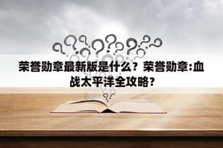 荣誉勋章最新版是什么？荣誉勋章:血战太平洋全攻略？