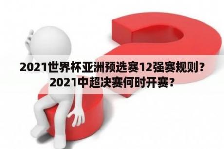 2021世界杯亚洲预选赛12强赛规则？2021中超决赛何时开赛？