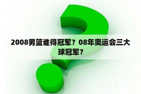 2008男篮谁得冠军？08年奥运会三大球冠军？