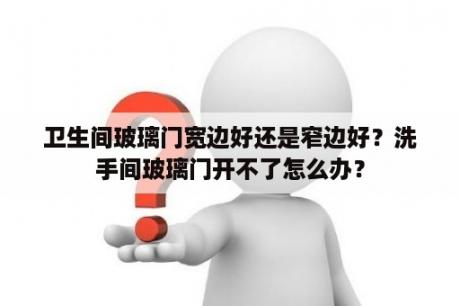 卫生间玻璃门宽边好还是窄边好？洗手间玻璃门开不了怎么办？