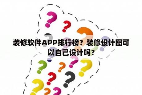 装修软件APP排行榜？装修设计图可以自己设计吗？