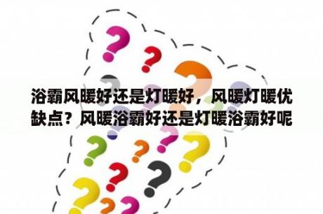 浴霸风暖好还是灯暖好，风暖灯暖优缺点？风暖浴霸好还是灯暖浴霸好呢？