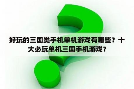 好玩的三国类手机单机游戏有哪些？十大必玩单机三国手机游戏？