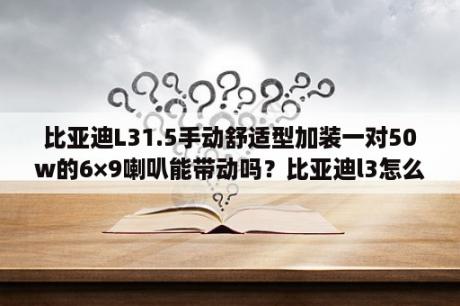 比亚迪L31.5手动舒适型加装一对50w的6×9喇叭能带动吗？比亚迪l3怎么改装才高端大气？