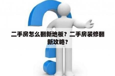 二手房怎么翻新地板？二手房装修翻新攻略？