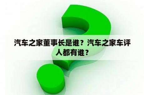 汽车之家董事长是谁？汽车之家车评人都有谁？