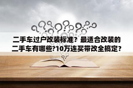 二手车过户改装标准？最适合改装的二手车有哪些?10万连买带改全搞定？