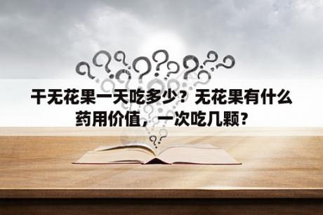 干无花果一天吃多少？无花果有什么药用价值，一次吃几颗？