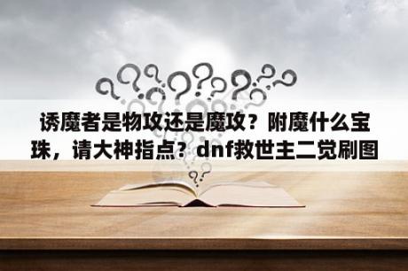 诱魔者是物攻还是魔攻？附魔什么宝珠，请大神指点？dnf救世主二觉刷图输出加点攻略？