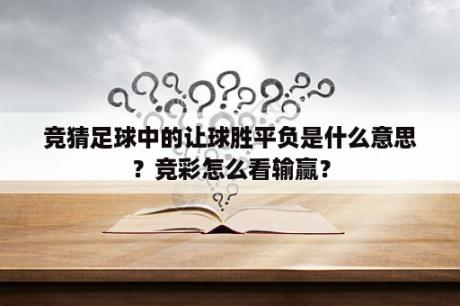 竞猜足球中的让球胜平负是什么意思？竞彩怎么看输赢？