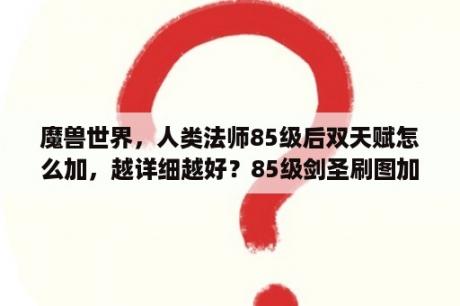 魔兽世界，人类法师85级后双天赋怎么加，越详细越好？85级剑圣刷图加点？