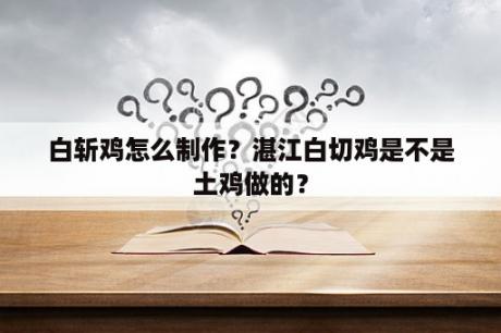 白斩鸡怎么制作？湛江白切鸡是不是土鸡做的？