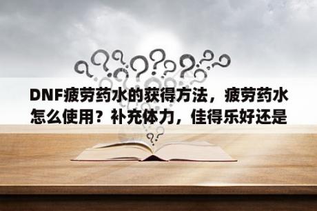 DNF疲劳药水的获得方法，疲劳药水怎么使用？补充体力，佳得乐好还是红牛好？