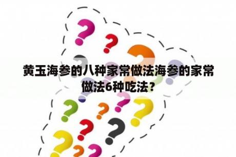 黄玉海参的八种家常做法海参的家常做法6种吃法？