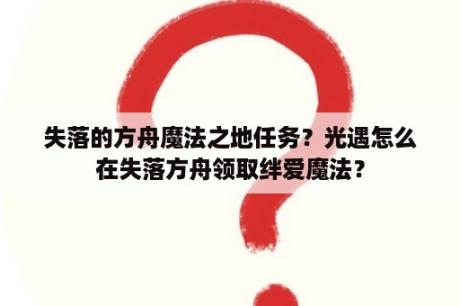 失落的方舟魔法之地任务？光遇怎么在失落方舟领取绊爱魔法？