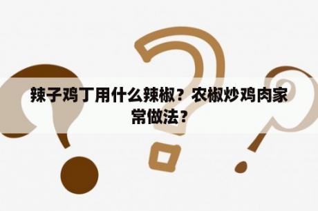 辣子鸡丁用什么辣椒？农椒炒鸡肉家常做法？