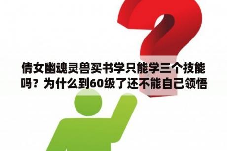 倩女幽魂灵兽买书学只能学三个技能吗？为什么到60级了还不能自己领悟出新技能呢？倩女幽魂灵兽最多主动技能有多少？