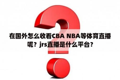 在国外怎么收看CBA NBA等体育直播呢？jrs直播是什么平台？