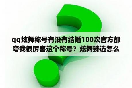 qq炫舞称号有没有结婚100次官方都夸我很厉害这个称号？炫舞臻选怎么获得？