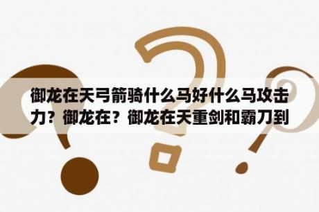 御龙在天弓箭骑什么马好什么马攻击力？御龙在？御龙在天重剑和霸刀到底哪个强？