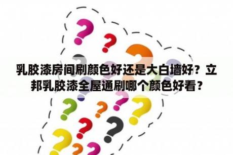 乳胶漆房间刷颜色好还是大白墙好？立邦乳胶漆全屋通刷哪个颜色好看？