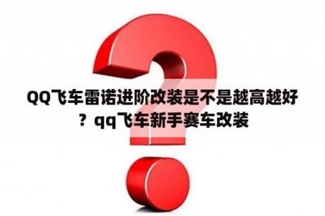 QQ飞车雷诺进阶改装是不是越高越好？qq飞车新手赛车改装