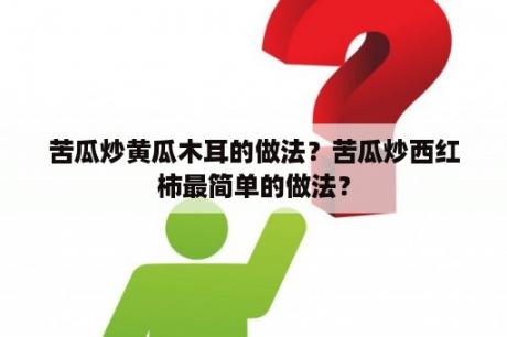 苦瓜炒黄瓜木耳的做法？苦瓜炒西红柿最简单的做法？