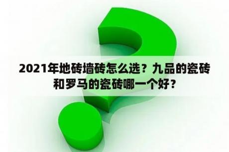 2021年地砖墙砖怎么选？九品的瓷砖和罗马的瓷砖哪一个好？