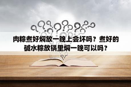 肉粽煮好焖放一晚上会坏吗？煮好的碱水粽放锅里焖一晚可以吗？