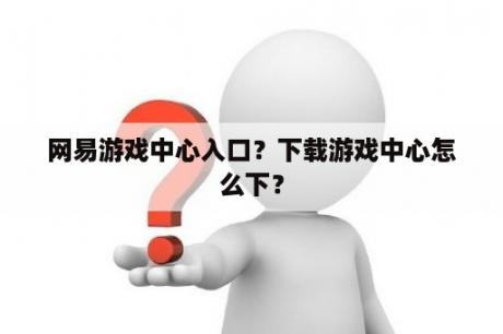 网易游戏中心入口？下载游戏中心怎么下？