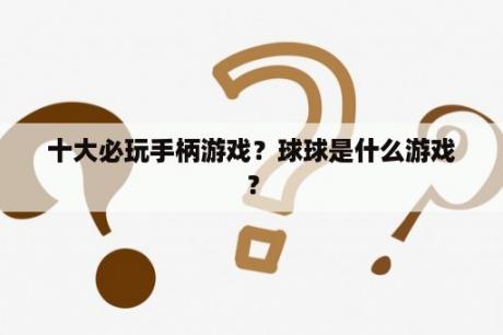 十大必玩手柄游戏？球球是什么游戏？