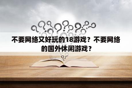 不要网络又好玩的18游戏？不要网络的国外休闲游戏？