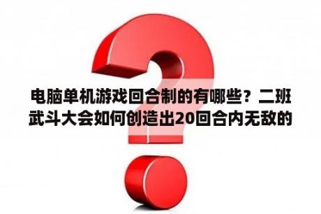 电脑单机游戏回合制的有哪些？二班武斗大会如何创造出20回合内无敌的角色？