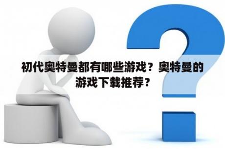 初代奥特曼都有哪些游戏？奥特曼的游戏下载推荐？